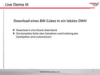 Live Demo III

Download eines BW-Cubes in ein lokales DWH
 Download in eine Oracle-Datenbank
 Die komplette Kette über Extraktion und Erstellung des
Zielobjektes wird automatisiert

www.theobald-software.com

12

 