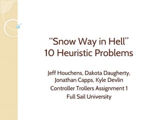 “Snow Way in Hell”
10 Heuristic Problems
Jeff Houchens, Dakota Daugherty,
Jonathan Capps, Kyle Devlin
Controller Trollers Assignment 1
Full Sail University
 