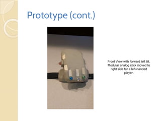 Prototype (cont.)
Front View with forward left tilt.
Modular analog stick moved to
right side for a left-handed
player.
 