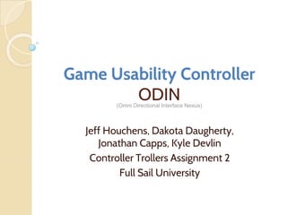 Game Usability Controller
ODIN
Jeff Houchens, Dakota Daugherty,
Jonathan Capps, Kyle Devlin
Controller Trollers Assignment 2
Full Sail University
(Omni Directional Interface Nexus)
 