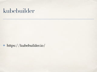 kubebuilder
✤ https://kubebuilder.io/
 