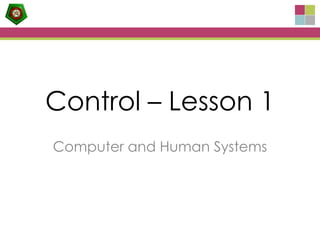 Control – Lesson 1
Computer and Human Systems
 