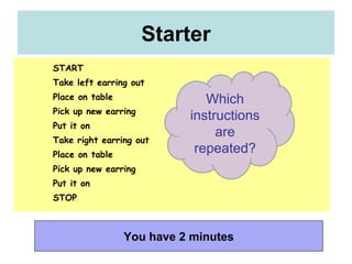 Starter You have 2 minutes START Take left earring out Place on table Pick up new earring Put it on Take right earring out Place on table Pick up new earring Put it on STOP Which instructions are repeated? 