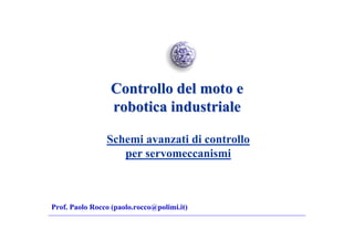 Controllo del moto e
                 robotica industriale

                Schemi avanzati di controllo
                   per servomeccanismi



Prof. Paolo Rocco (paolo.rocco@polimi.it)