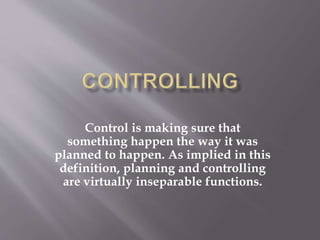 Control is making sure that
something happen the way it was
planned to happen. As implied in this
definition, planning and controlling
are virtually inseparable functions.
 