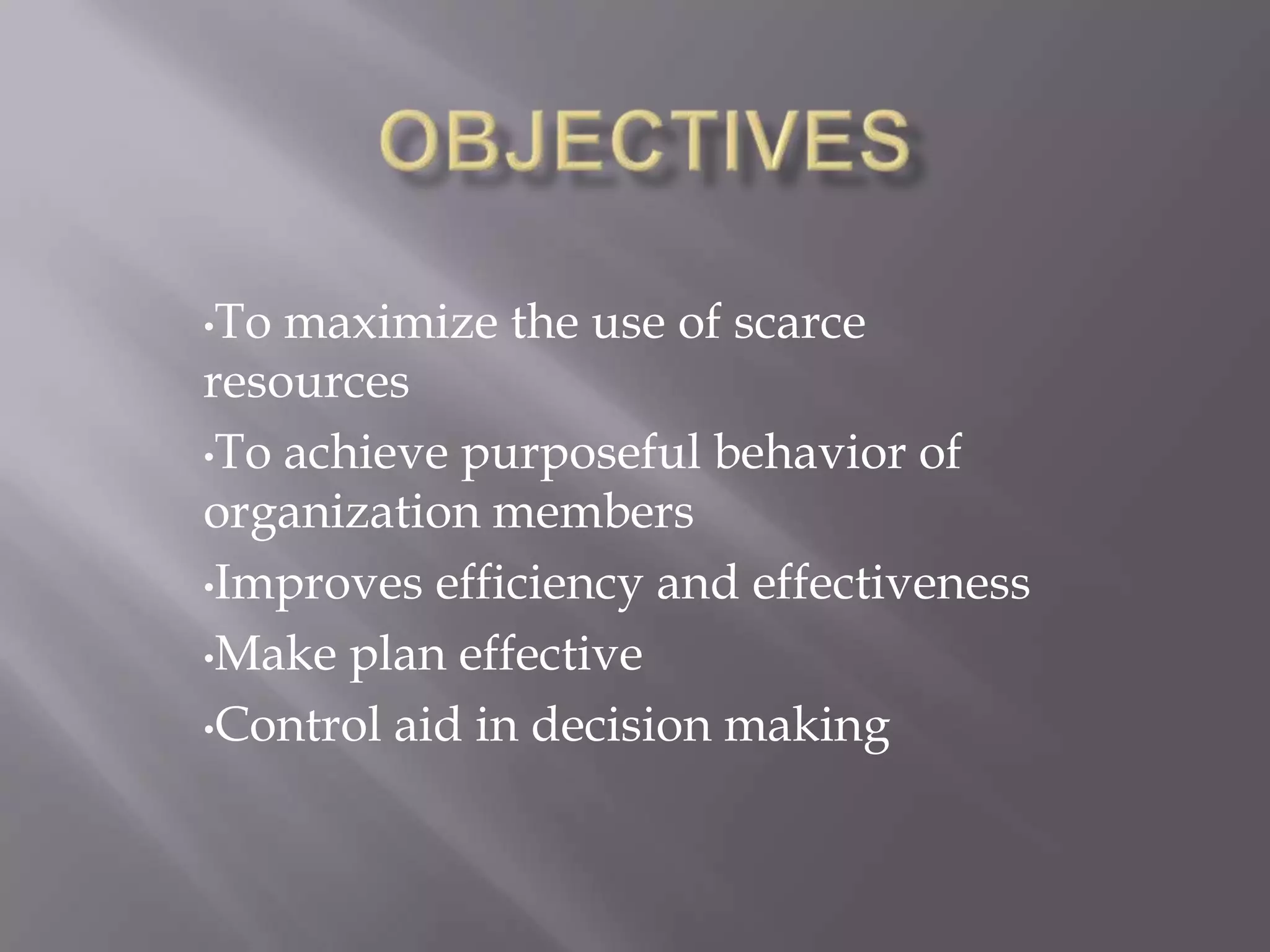 •To maximize the use of scarce
resources
•To achieve purposeful behavior of
organization members
•Improves efficiency and effectiveness

•Make plan effective

•Control aid in decision making
 