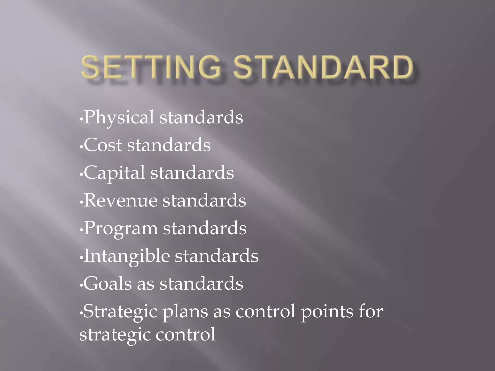 •Physical standards
•Cost standards

•Capital standards

•Revenue standards

•Program standards

•Intangible standards

•Goals as standards

•Strategic plans as control points for
strategic control
 