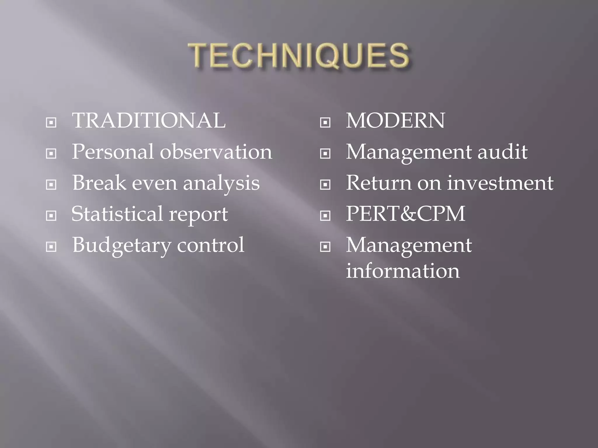    TRADITIONAL               MODERN
   Personal observation      Management audit
   Break even analysis       Return on investment
   Statistical report        PERT&CPM
   Budgetary control         Management
                               information
 
