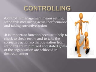 •Controlin management means setting
standards measuring actual performance
and taking corrective action

•Itis important function because it help to
check to check errors and to take the
corrective action so that deviation from
standard are minimized and stated goals
of the organization are achieved in
desired manner
 