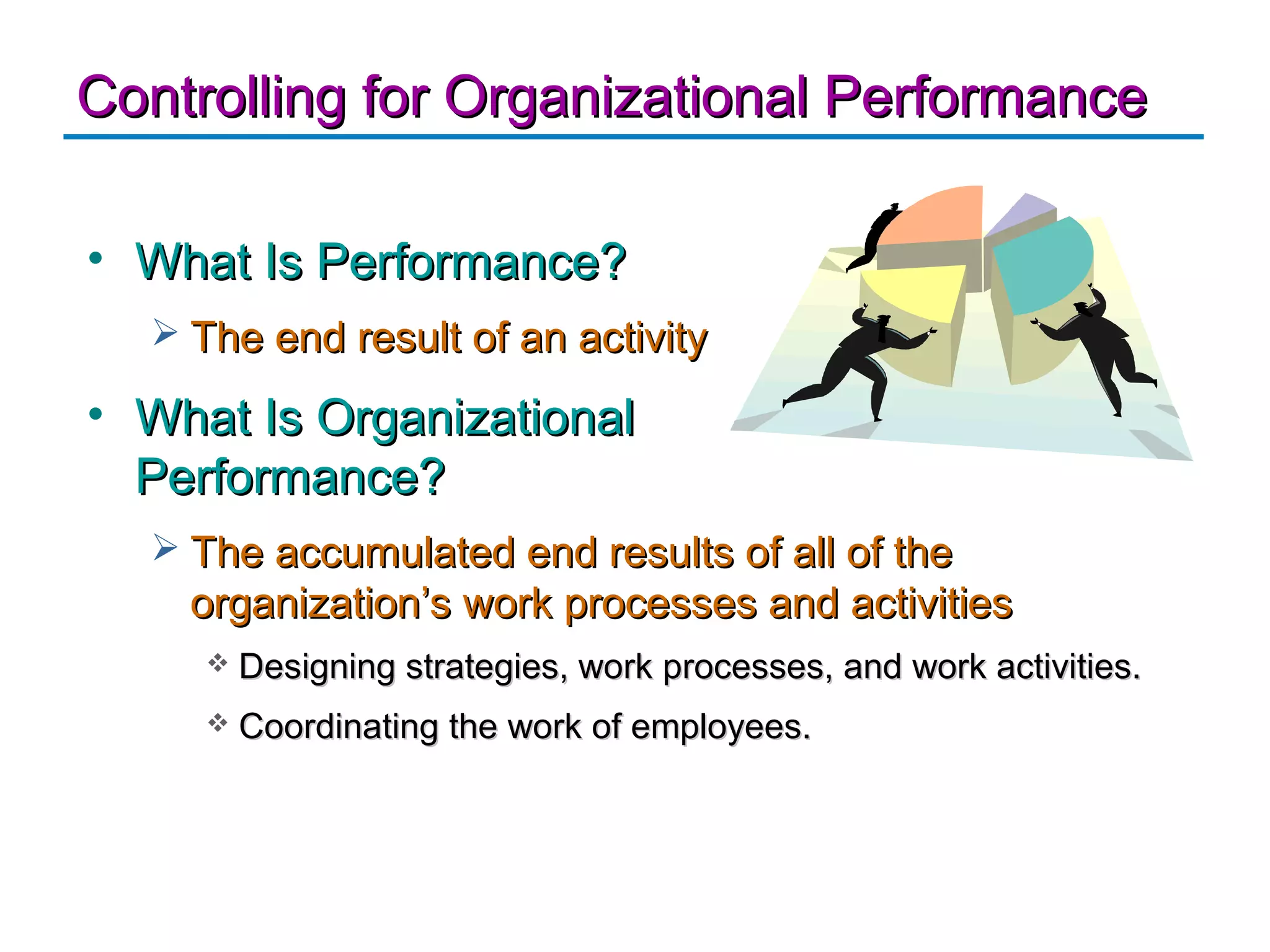 Controlling for Organizational Performance

• What Is Performance?
   The end result of an activity

• What Is Organizational
  Performance?
   The accumulated end results of all of the
    organization’s work processes and activities
        Designing strategies, work processes, and work activities.
        Coordinating the work of employees.
 