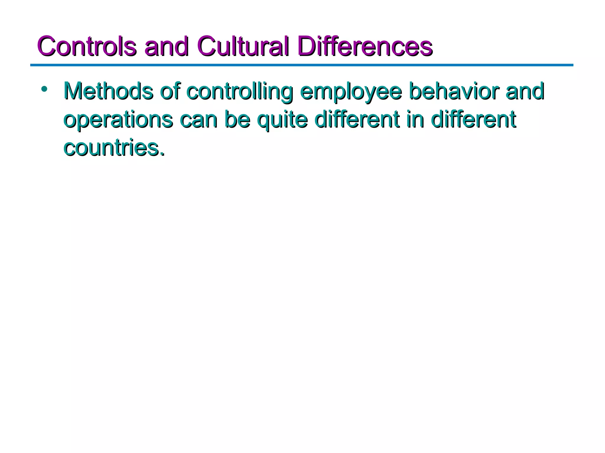 Controls and Cultural Differences
• Methods of controlling employee behavior and
  operations can be quite different in different
  countries.
 