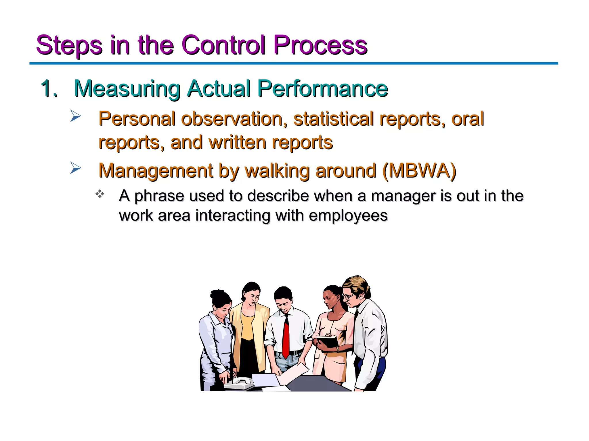 Steps in the Control Process
1. Measuring Actual Performance
   Personal observation, statistical reports, oral
    reports, and written reports
   Management by walking around (MBWA)
        A phrase used to describe when a manager is out in the
         work area interacting with employees
 
