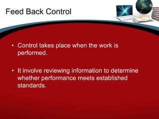 Feed Back Control



 • Control takes place when the work is
   performed.

 • It involve reviewing information to determine
   whether performance meets established
   standards.
 