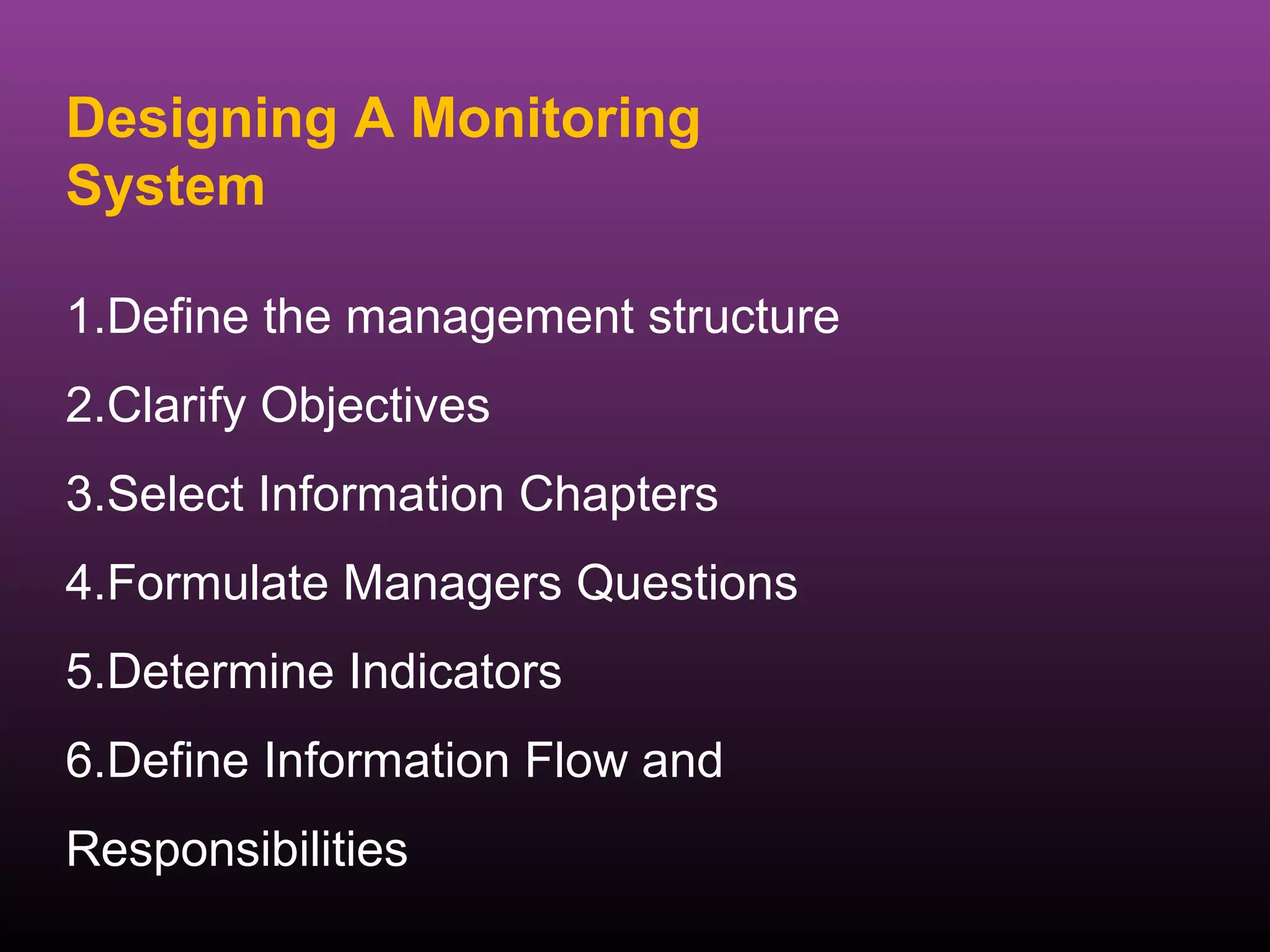 Designing A Monitoring
System

1.Define the management structure
2.Clarify Objectives
3.Select Information Chapters
4.Formulate Managers Questions
5.Determine Indicators
6.Define Information Flow and
Responsibilities
 