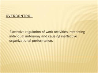 OVERCONTROL
Excessive regulation of work activities, restricting
individual autonomy and causing ineffective
organizational performance.
 