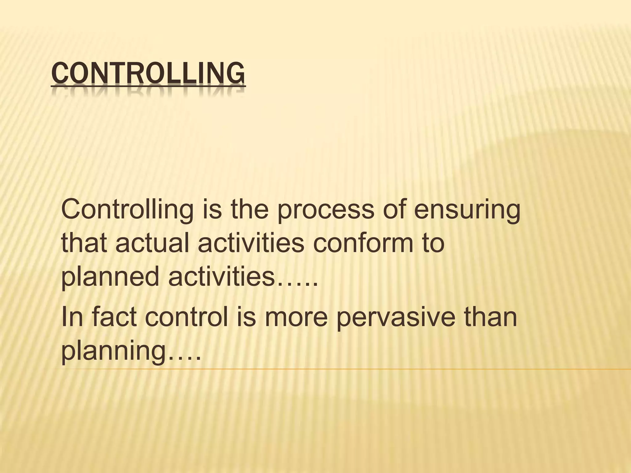 CONTROLLING
Controlling is the process of ensuring
that actual activities conform to
planned activities…..
In fact control is more pervasive than
planning….