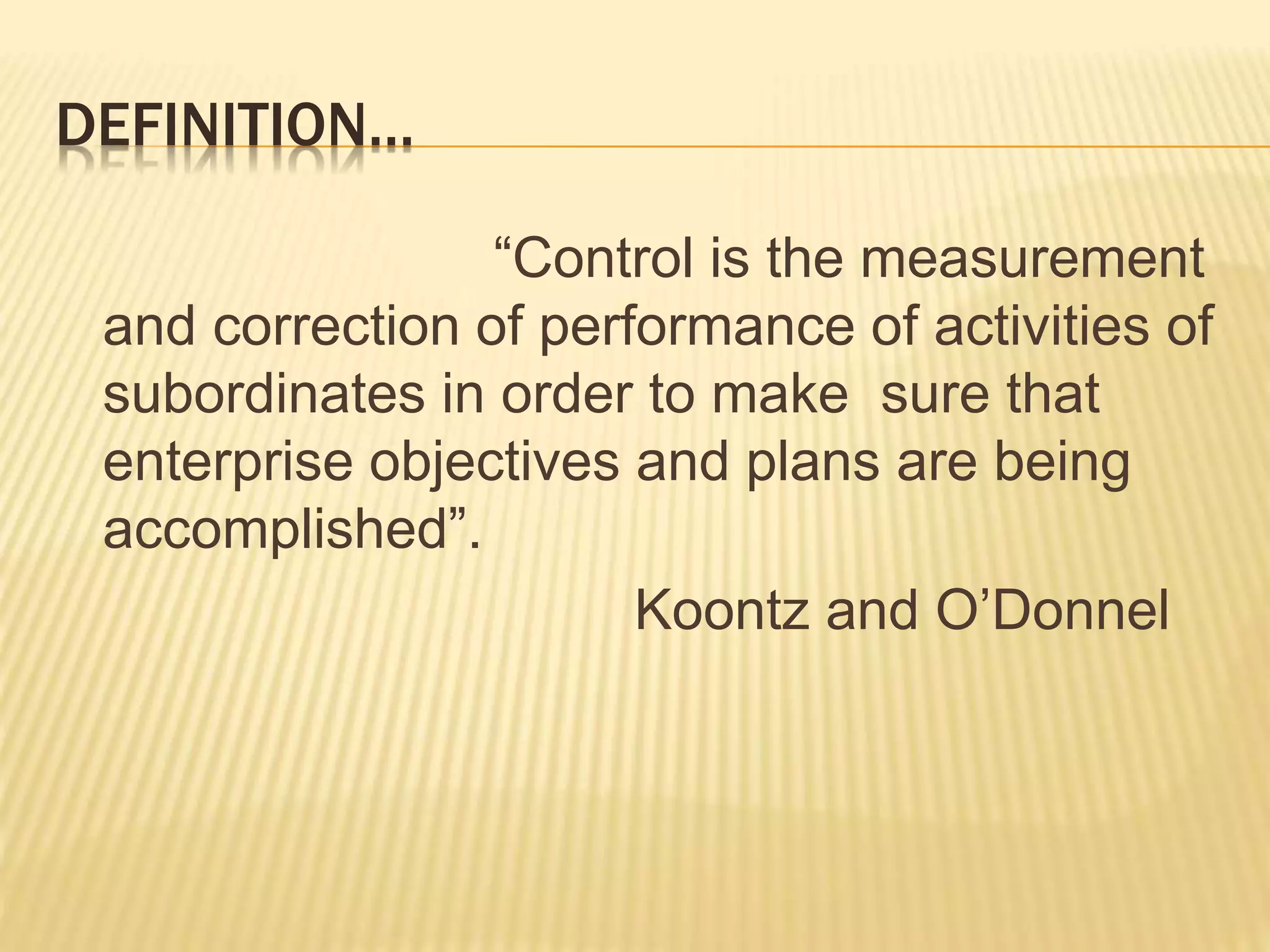DEFINITION…
“Control is the measurement
and correction of performance of activities of
subordinates in order to make sure that
enterprise objectives and plans are being
accomplished”.
Koontz and O’Donnel