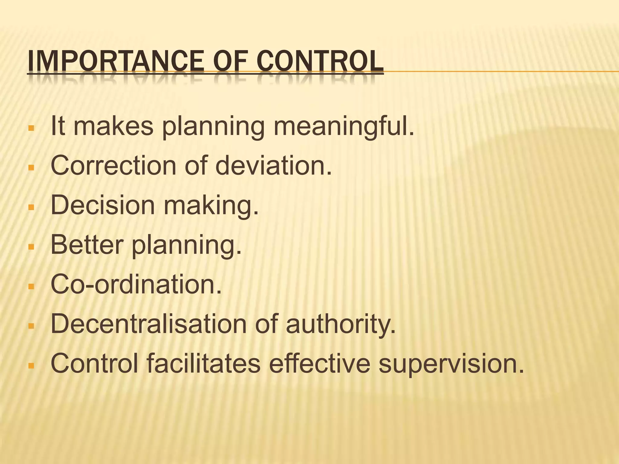 IMPORTANCE OF CONTROL
It makes planning meaningful.
Correction of deviation.
Decision making.
Better planning.
Co-ordination.
Decentralisation of authority.
Control facilitates effective supervision.