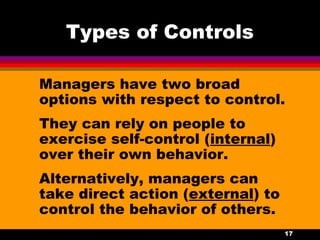 17
Types of Controls
Managers have two broad
options with respect to control.
They can rely on people to
exercise self-control (internal)
over their own behavior.
Alternatively, managers can
take direct action (external) to
control the behavior of others.
 