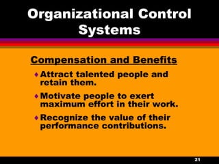 21
Organizational Control
Systems
Compensation and Benefits
♦Attract talented people and
retain them.
♦Motivate people to exert
maximum effort in their work.
♦Recognize the value of their
performance contributions.
 