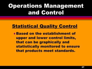 27
Operations Management
and Control
Statistical Quality Control
♦Based on the establishment of
upper and lower control limits,
that can be graphically and
statistically monitored to ensure
that products meet standards.
 