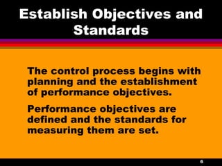 6
Establish Objectives and
Standards
The control process begins with
planning and the establishment
of performance objectives.
Performance objectives are
defined and the standards for
measuring them are set.
 