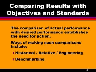 9
Comparing Results with
Objectives and Standards
The comparison of actual performance
with desired performance establishes
the need for action.
Ways of making such comparisons
include:
♦Historical / Relative / Engineering
♦Benchmarking
 