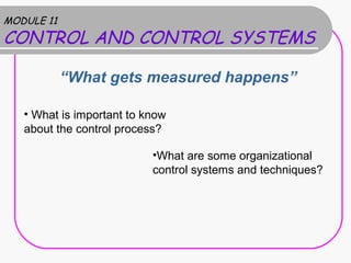MODULE 11
CONTROL AND CONTROL SYSTEMS
“What gets measured happens”
• What is important to know
about the control process?
•What are some organizational
control systems and techniques?
 