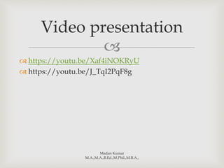 
 https://youtu.be/Xaf4iNOKRyU
 https://youtu.be/J_TqI2PqF8g
Madan Kumar
M.A.,M.A.,B.Ed.,M.Phil.,M.B.A.,
Video presentation
 