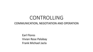 CONTROLLING
COMMUNICATION, NEGOTIATION AND OPERATION
Earl Flores
Vivian Rose Palabay
Frank Michael Jacla
 