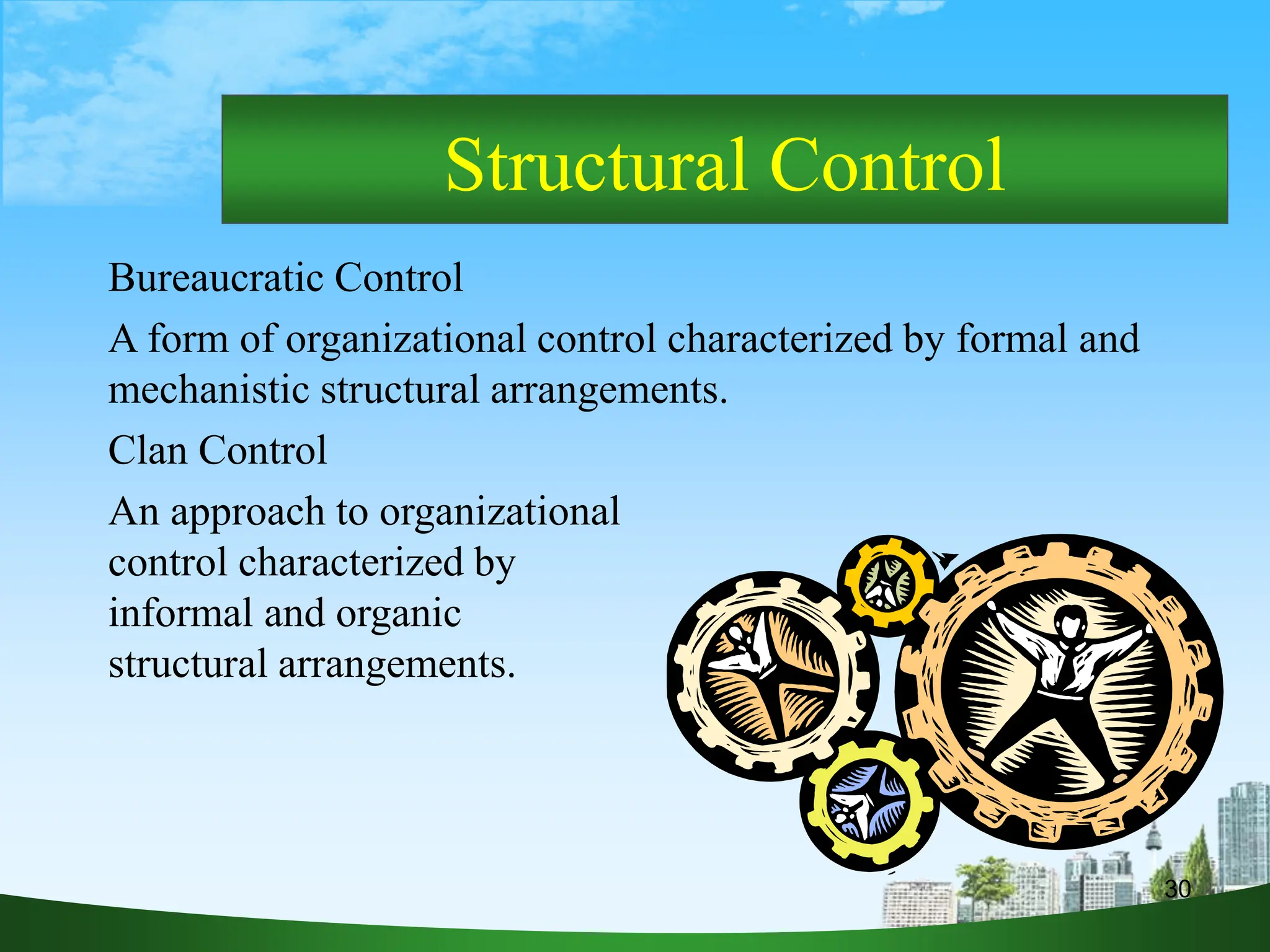 30
Structural Control
Bureaucratic Control
A form of organizational control characterized by formal and
mechanistic structural arrangements.
Clan Control
An approach to organizational
control characterized by
informal and organic
structural arrangements.
 