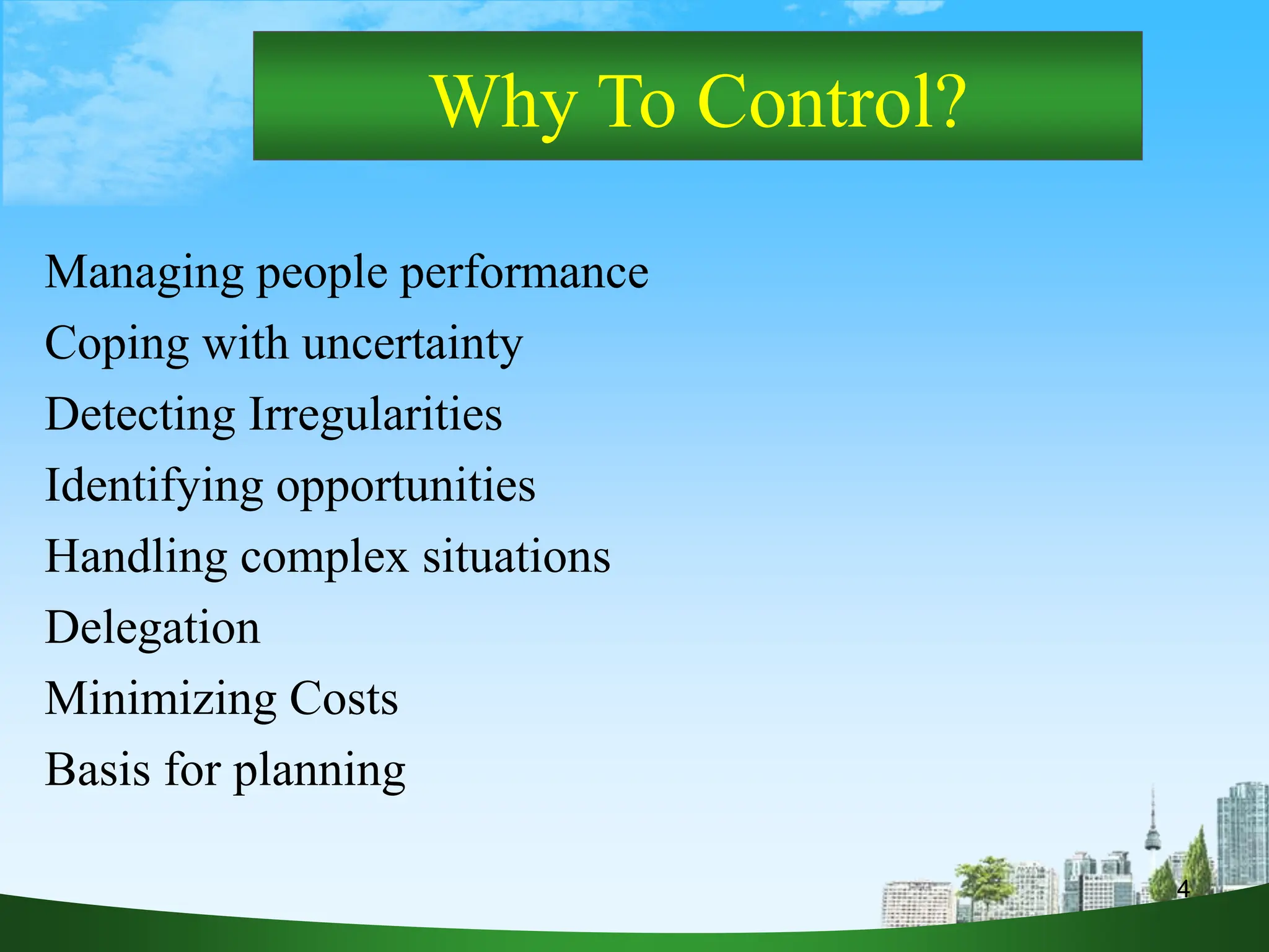 4
Why To Control?
Managing people performance
Coping with uncertainty
Detecting Irregularities
Identifying opportunities
Handling complex situations
Delegation
Minimizing Costs
Basis for planning
 