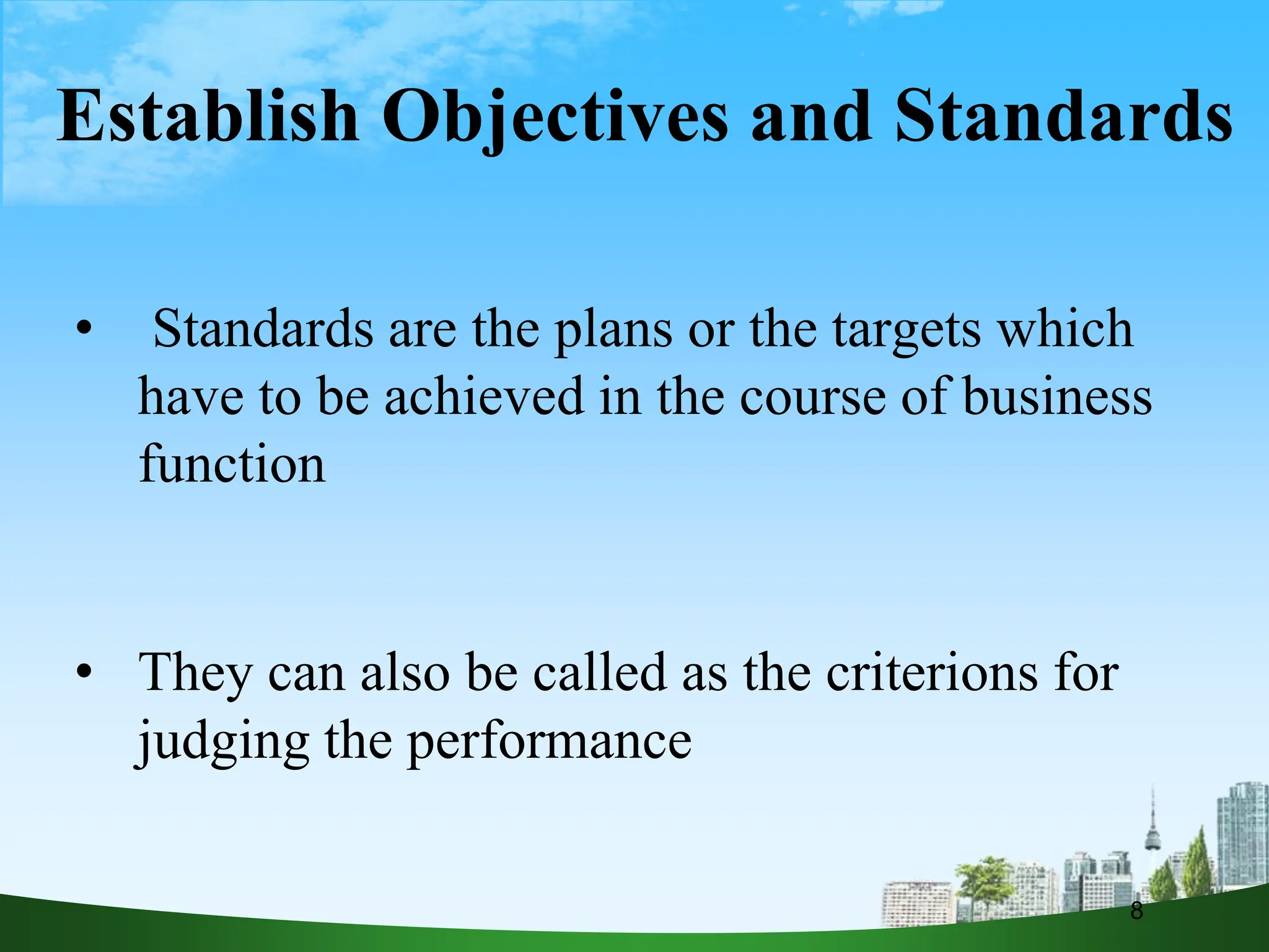 Establish Objectives and Standards
• Standards are the plans or the targets which
have to be achieved in the course of business
function
• They can also be called as the criterions for
judging the performance
8
 