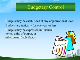 26
Budgetary Control
Budgets may be established at any organizational level.
Budgets are typically for one year or less.
Budgets may be expressed in financial
terms, units of output, or
other quantifiable factors.
 