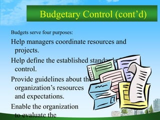 27
Budgetary Control (cont’d)
Budgets serve four purposes:
Help managers coordinate resources and
projects.
Help define the established standards for
control.
Provide guidelines about the
organization’s resources
and expectations.
Enable the organization
to evaluate the
 