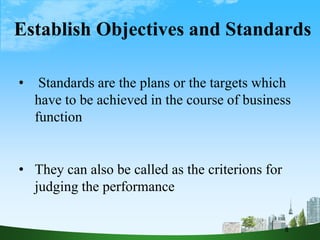 Establish Objectives and Standards
• Standards are the plans or the targets which
have to be achieved in the course of business
function
• They can also be called as the criterions for
judging the performance
8
 