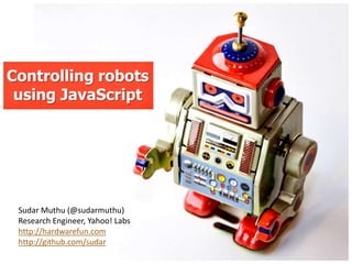 Controlling robots
 using JavaScript




 Sudar Muthu (@sudarmuthu)
 Research Engineer, Yahoo! Labs
 http://hardwarefun.com
 http://github.com/sudar
 