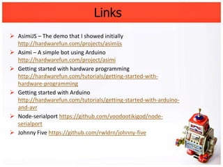 Links
 AsimiJS – The demo that I showed initially
  http://hardwarefun.com/projects/asimijs
 Asimi – A simple bot using ...