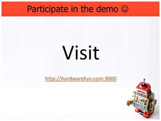 Participate in the demo 




          Visit
    http://hardwarefun.com:3000
 