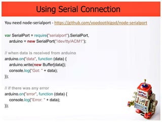 Using Serial Connection
You need node-serialport - https://github.com/voodootikigod/node-serialport

var SerialPort = requ...