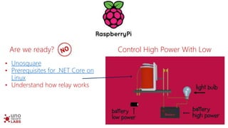 • Unosquare
• Prerequisites for .NET Core on
Linux
• Understand how relay works
Are we ready? Control High Power With Low
 