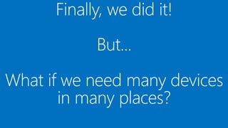 Finally, we did it!
But...
What if we need many devices
in many places
 