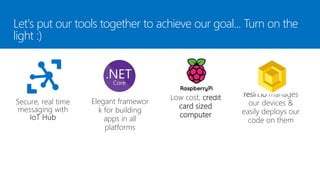 Low cost, credit
card sized
computer easily our
code on them
Let's put our tools together to achieve our goal... Turn on the
light :)
Elegant framewor
k for building
apps in all
platforms
 