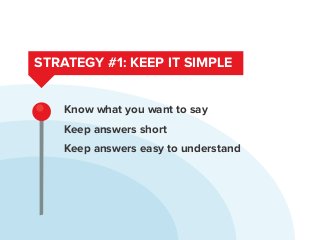 STRATEGY #1: KEEP IT SIMPLE
Know what you want to say
Keep answers short
Keep answers easy to understand
 