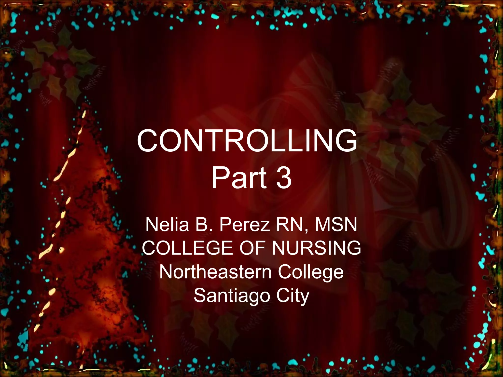 CONTROLLING  Part 3 Nelia B. Perez RN, MSN COLLEGE OF NURSING Northeastern College Santiago City 