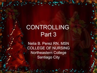 CONTROLLING  Part 3 Nelia B. Perez RN, MSN COLLEGE OF NURSING Northeastern College Santiago City 