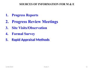 12/06/2024 Chalie T. 11
SOURCES OF INFORMATION FOR M & E
1. Progress Reports
2. Progress Review Meetings
3. Site Visits/Observation
4. Formal Survey
5. Rapid Appraisal Methods
 