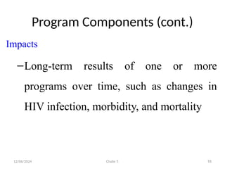 12/06/2024 Chalie T. 16
Program Components (cont.)
Impacts
–Long-term results of one or more
programs over time, such as changes in
HIV infection, morbidity, and mortality
 