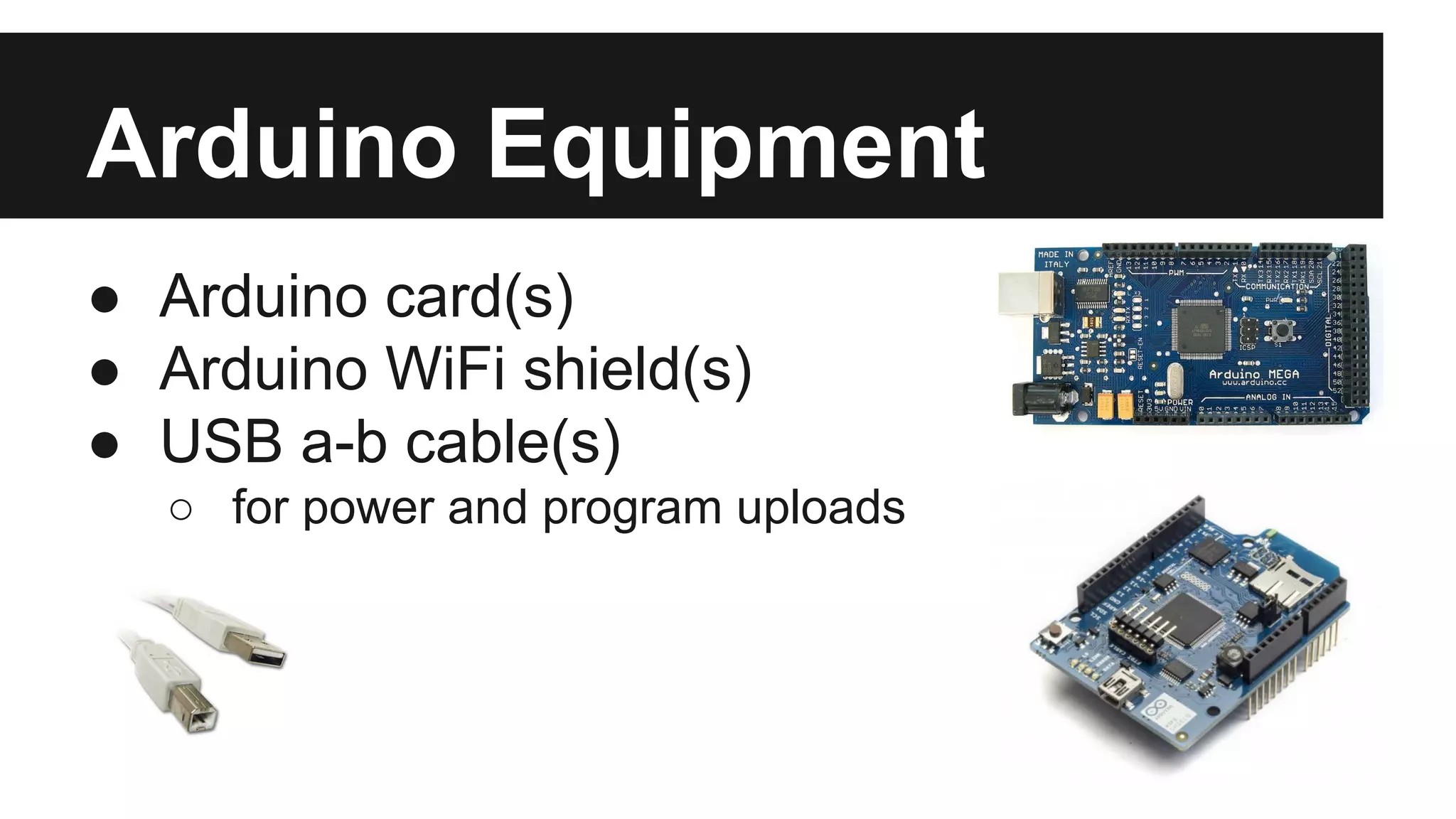 Arduino Equipment 
● Arduino card(s) 
● Arduino WiFi shield(s) 
● USB a-b cable(s) 
o for power and program uploads 
 
