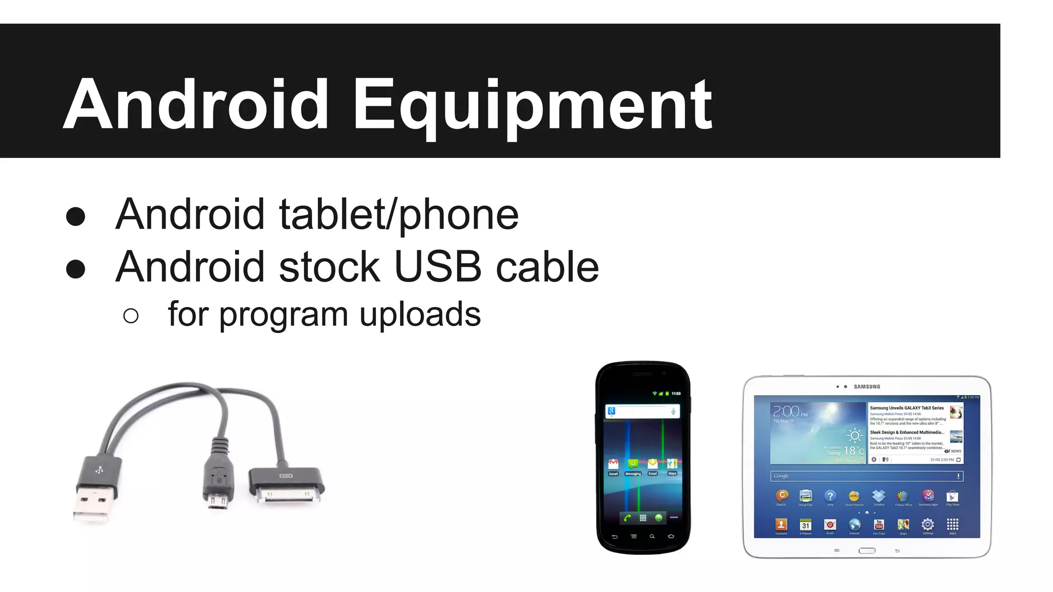 Android Equipment 
● Android tablet/phone 
● Android stock USB cable 
o for program uploads 
 